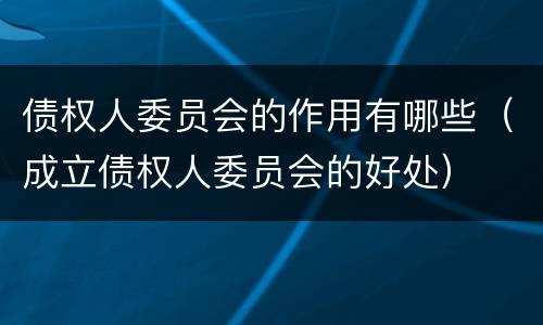 债权人委员会的作用有哪些（成立债权人委员会的好处）
