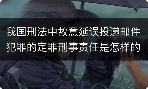我国刑法中故意延误投递邮件犯罪的定罪刑事责任是怎样的