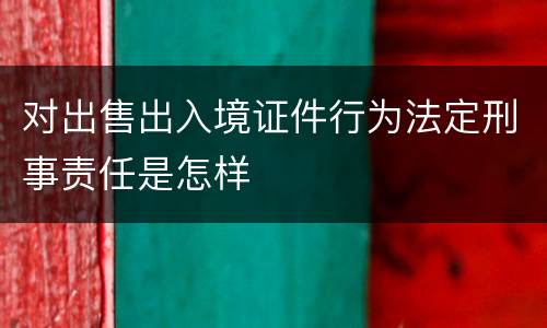 对出售出入境证件行为法定刑事责任是怎样