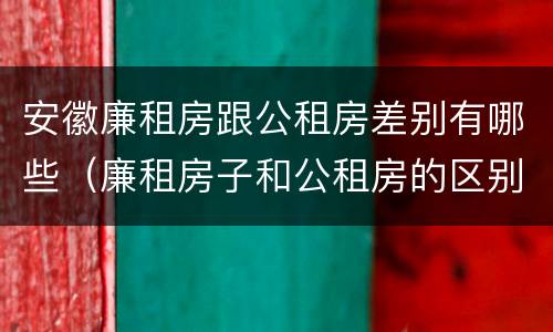 安徽廉租房跟公租房差别有哪些（廉租房子和公租房的区别）