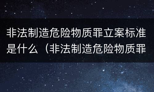 非法制造危险物质罪立案标准是什么（非法制造危险物质罪立案标准是什么样的）