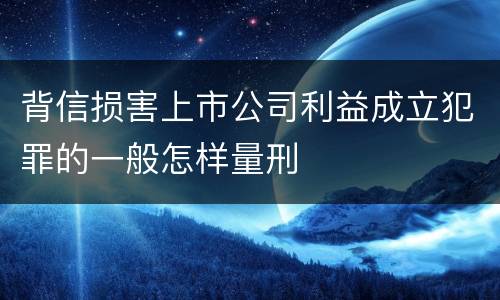 背信损害上市公司利益成立犯罪的一般怎样量刑