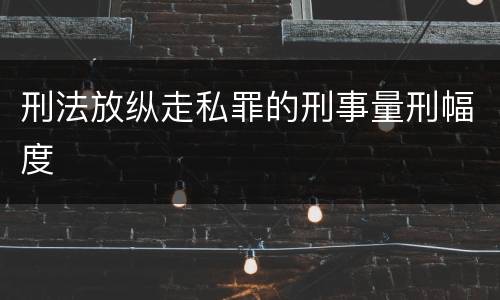 刑法放纵走私罪的刑事量刑幅度