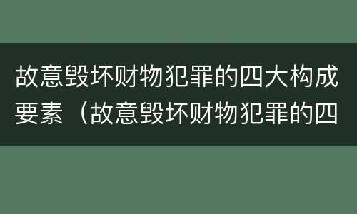 故意毁坏财物犯罪的四大构成要素（故意毁坏财物犯罪的四大构成要素是）