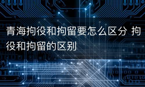 青海拘役和拘留要怎么区分 拘役和拘留的区别