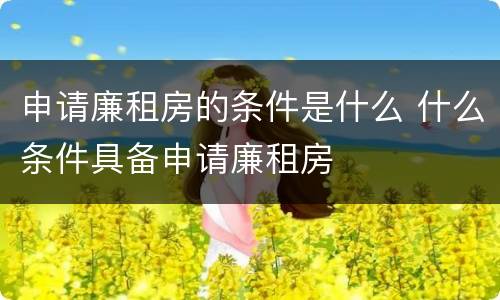 申请廉租房的条件是什么 什么条件具备申请廉租房