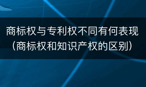 商标权与专利权不同有何表现（商标权和知识产权的区别）