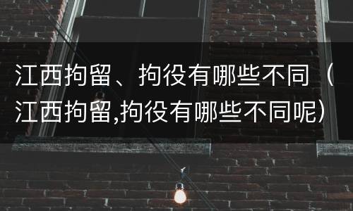 江西拘留、拘役有哪些不同（江西拘留,拘役有哪些不同呢）