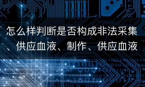 怎么样判断是否构成非法采集、供应血液、制作、供应血液制品罪
