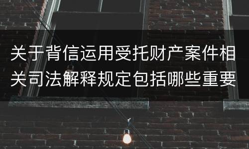 关于背信运用受托财产案件相关司法解释规定包括哪些重要内容