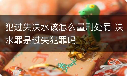 犯过失决水该怎么量刑处罚 决水罪是过失犯罪吗