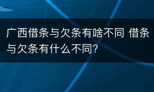 广西借条与欠条有啥不同 借条与欠条有什么不同?