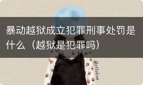 暴动越狱成立犯罪刑事处罚是什么（越狱是犯罪吗）