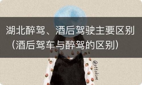 湖北醉驾、酒后驾驶主要区别（酒后驾车与醉驾的区别）