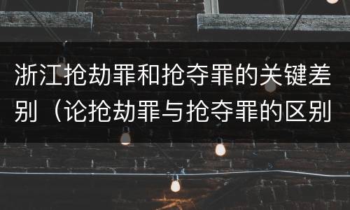 浙江抢劫罪和抢夺罪的关键差别（论抢劫罪与抢夺罪的区别）