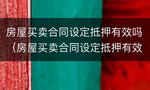 房屋买卖合同设定抵押有效吗（房屋买卖合同设定抵押有效吗为什么）