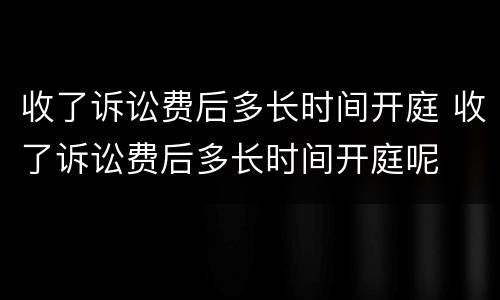 收了诉讼费后多长时间开庭 收了诉讼费后多长时间开庭呢