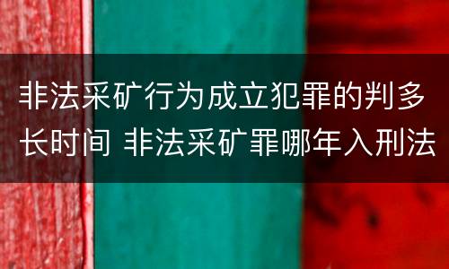 非法采矿行为成立犯罪的判多长时间 非法采矿罪哪年入刑法