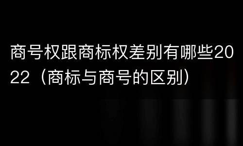 商号权跟商标权差别有哪些2022（商标与商号的区别）