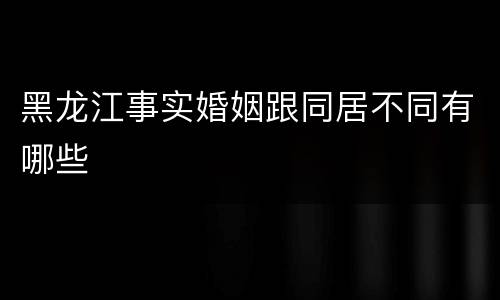 黑龙江事实婚姻跟同居不同有哪些