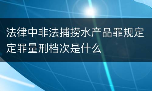 法律中非法捕捞水产品罪规定定罪量刑档次是什么