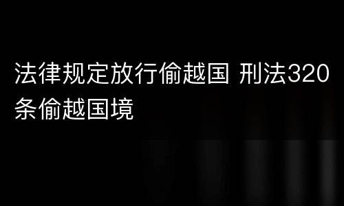 法律规定放行偷越国 刑法320条偷越国境