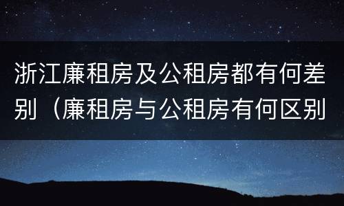 浙江廉租房及公租房都有何差别（廉租房与公租房有何区别）