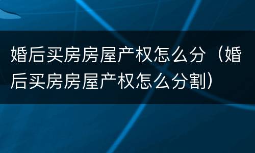 婚后买房房屋产权怎么分（婚后买房房屋产权怎么分割）