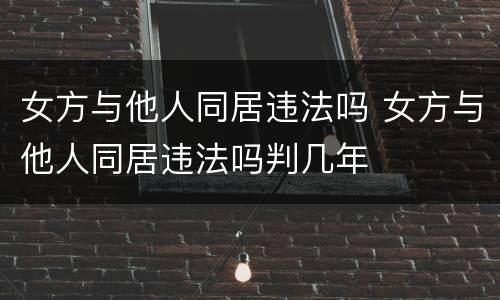 女方与他人同居违法吗 女方与他人同居违法吗判几年