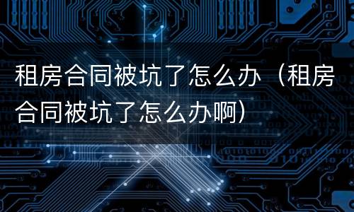 租房合同被坑了怎么办（租房合同被坑了怎么办啊）