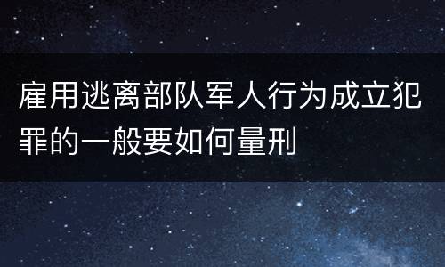 雇用逃离部队军人行为成立犯罪的一般要如何量刑