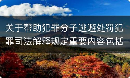 关于帮助犯罪分子逃避处罚犯罪司法解释规定重要内容包括什么