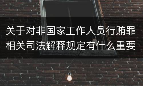 关于对非国家工作人员行贿罪相关司法解释规定有什么重要内容