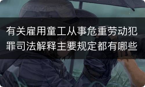 有关雇用童工从事危重劳动犯罪司法解释主要规定都有哪些