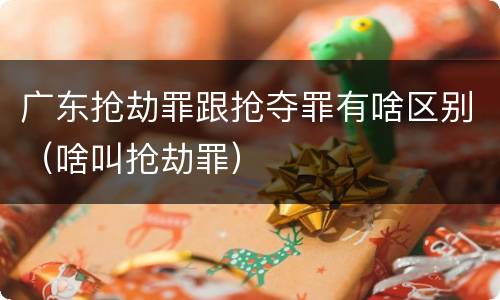 广东抢劫罪跟抢夺罪有啥区别（啥叫抢劫罪）