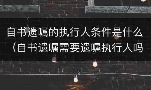 自书遗嘱的执行人条件是什么（自书遗嘱需要遗嘱执行人吗）