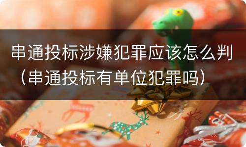 串通投标涉嫌犯罪应该怎么判（串通投标有单位犯罪吗）