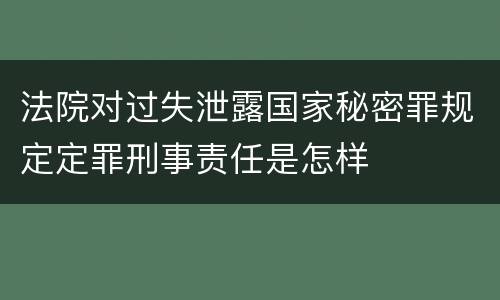 法院对过失泄露国家秘密罪规定定罪刑事责任是怎样
