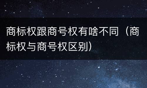 商标权跟商号权有啥不同（商标权与商号权区别）