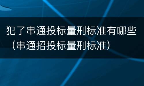 犯了串通投标量刑标准有哪些（串通招投标量刑标准）