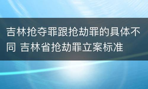 吉林抢夺罪跟抢劫罪的具体不同 吉林省抢劫罪立案标准