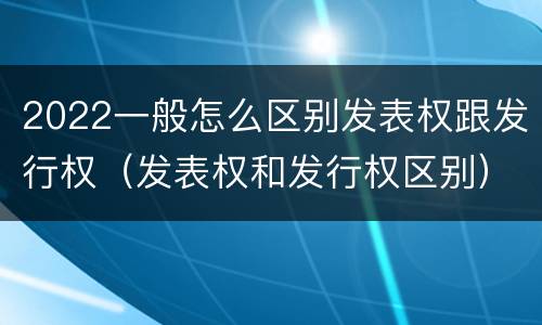 2022一般怎么区别发表权跟发行权（发表权和发行权区别）