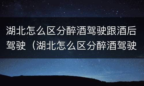湖北怎么区分醉酒驾驶跟酒后驾驶（湖北怎么区分醉酒驾驶跟酒后驾驶呢）