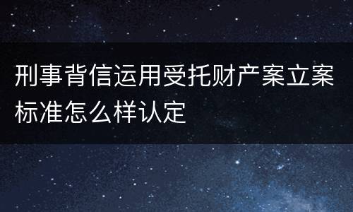 刑事背信运用受托财产案立案标准怎么样认定