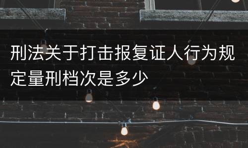 刑法关于打击报复证人行为规定量刑档次是多少