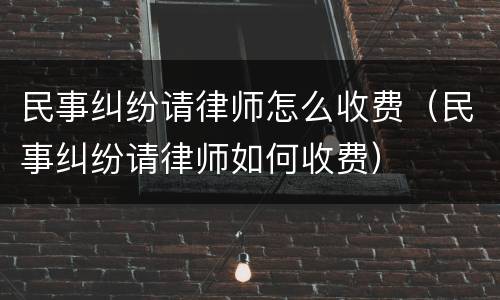 民事纠纷请律师怎么收费（民事纠纷请律师如何收费）