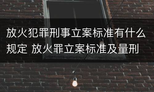放火犯罪刑事立案标准有什么规定 放火罪立案标准及量刑