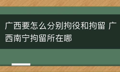 广西要怎么分别拘役和拘留 广西南宁拘留所在哪