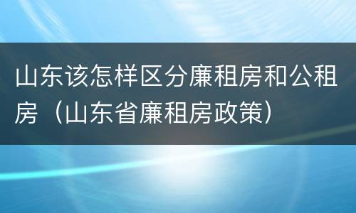 山东该怎样区分廉租房和公租房（山东省廉租房政策）