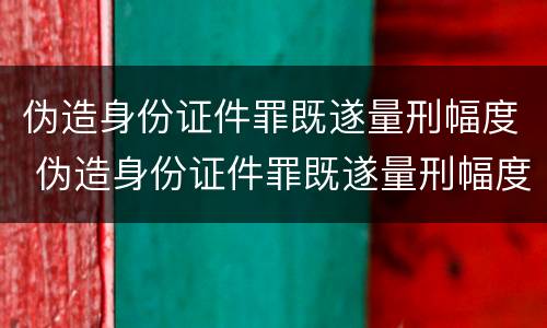 伪造身份证件罪既遂量刑幅度 伪造身份证件罪既遂量刑幅度大吗